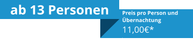 ab 13 Personen Preis pro Person und Übernachtung11,00€* .