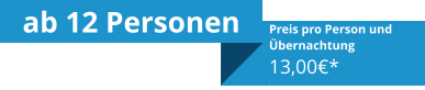 ab 12 Personen Preis pro Person und Übernachtung13,00€* .